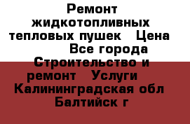 Ремонт жидкотопливных тепловых пушек › Цена ­ 500 - Все города Строительство и ремонт » Услуги   . Калининградская обл.,Балтийск г.